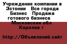 Учреждение компании в Эстонии - Все города Бизнес » Продажа готового бизнеса   . Московская обл.,Королев г.